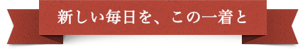 新しい毎日を、この一着と